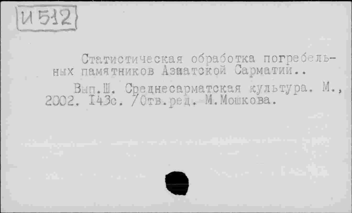 ﻿Статистическая обработка погребен них памятников Азиатской Сарматии..
Вып.Ш. Среднесарматская культура.
002. 143с. /Отв.ред. М.Мошкова.